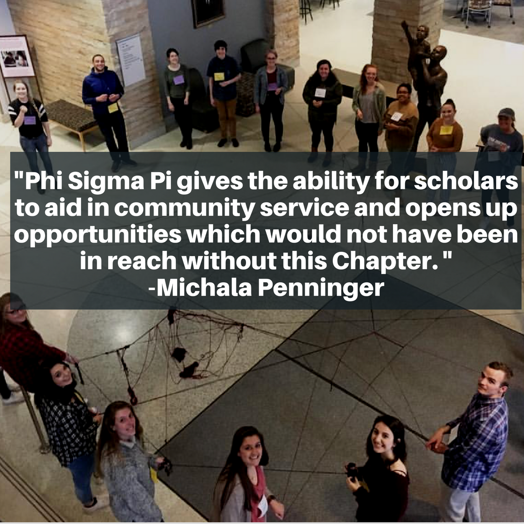 Phi Sigma P gives the ability for scholars to aid in community service and opens up opportunities which would not have been in reach without this Chapter - Michala Penninger